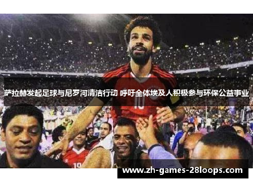 萨拉赫发起足球与尼罗河清洁行动 呼吁全体埃及人积极参与环保公益事业