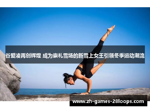 谷爱凌再创辉煌 成为崇礼雪场的新雪上女王引领冬季运动潮流