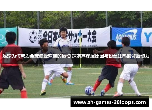 足球为何成为全球最受欢迎的运动 探索其深层原因与粉丝狂热的背后动力