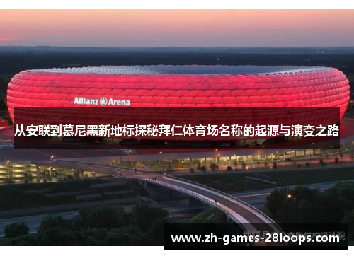 从安联到慕尼黑新地标探秘拜仁体育场名称的起源与演变之路 从安联到慕尼黑新地标探秘拜仁体育场名称的起源与演变之路