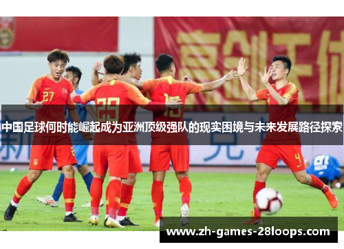 中国足球何时能崛起成为亚洲顶级强队的现实困境与未来发展路径探索