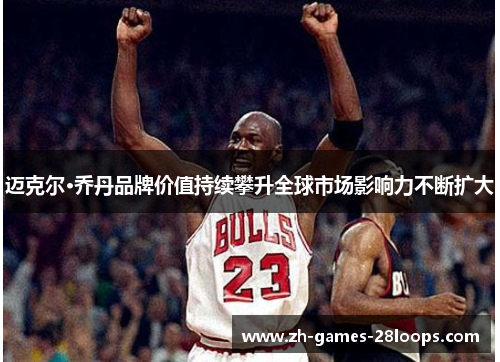 迈克尔·乔丹品牌价值持续攀升全球市场影响力不断扩大