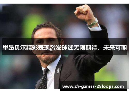 里昂贝尔精彩表现激发球迷无限期待,未来可期 里昂贝尔精彩表现激发球迷无限期待,未来可期