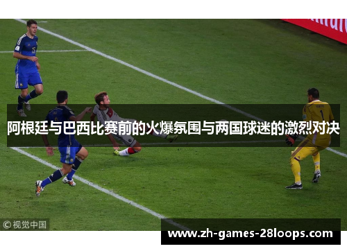 阿根廷与巴西比赛前的火爆氛围与两国球迷的激烈对决