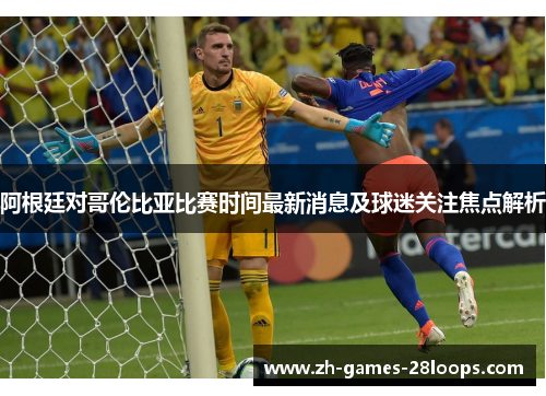 阿根廷对哥伦比亚比赛时间最新消息及球迷关注焦点解析