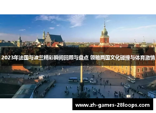 2023年法国与波兰精彩瞬间回顾与盘点 领略两国文化碰撞与体育激情