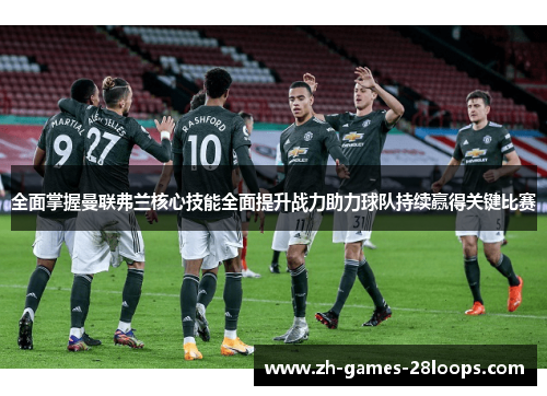 全面掌握曼联弗兰核心技能全面提升战力助力球队持续赢得关键比赛