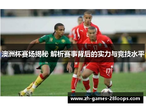 澳洲杯赛场揭秘 解析赛事背后的实力与竞技水平 澳洲杯赛场揭秘 解析赛事背后的实力与竞技水平