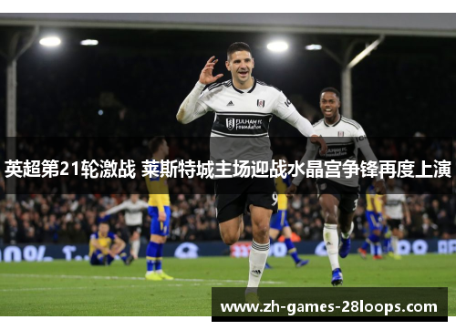 英超第21轮激战 莱斯特城主场迎战水晶宫争锋再度上演