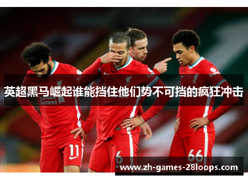 英超黑马崛起谁能挡住他们势不可挡的疯狂冲击