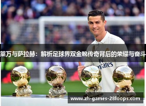 莱万与萨拉赫：解析足球界双金靴传奇背后的荣耀与奋斗