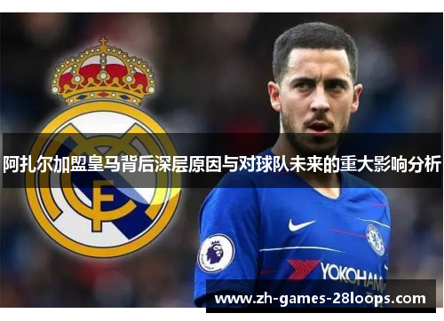 阿扎尔加盟皇马背后深层原因与对球队未来的重大影响分析