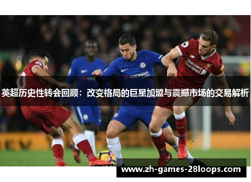 英超历史性转会回顾：改变格局的巨星加盟与震撼市场的交易解析