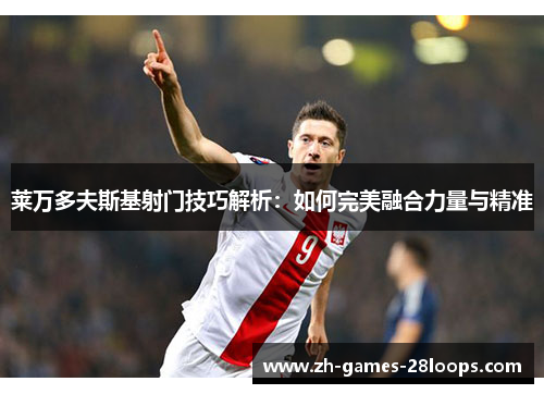 莱万多夫斯基射门技巧解析：如何完美融合力量与精准