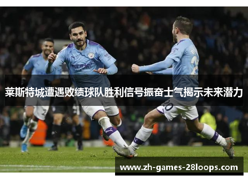 莱斯特城遭遇败绩球队胜利信号振奋士气揭示未来潜力 莱斯特城遭遇败绩球队胜利信号振奋士气揭示未来潜力