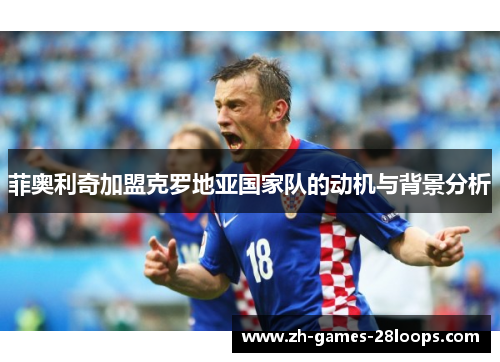 菲奥利奇加盟克罗地亚国家队的动机与背景分析 菲奥利奇加盟克罗地亚国家队的动机与背景分析