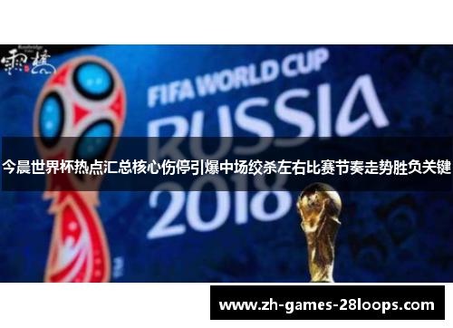 今晨世界杯热点汇总核心伤停引爆中场绞杀左右比赛节奏走势胜负关键