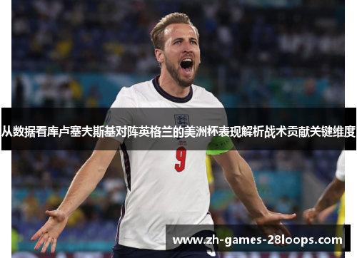 从数据看库卢塞夫斯基对阵英格兰的美洲杯表现解析战术贡献关键维度