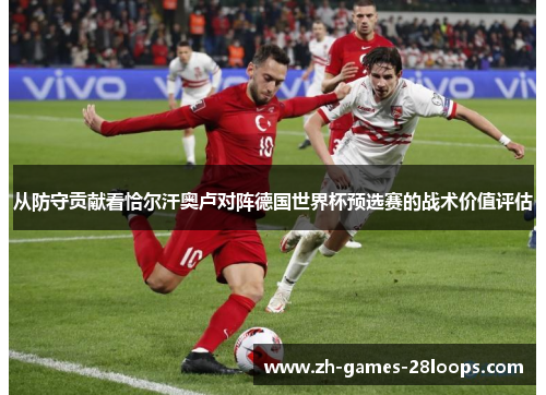 从防守贡献看恰尔汗奥卢对阵德国世界杯预选赛的战术价值评估