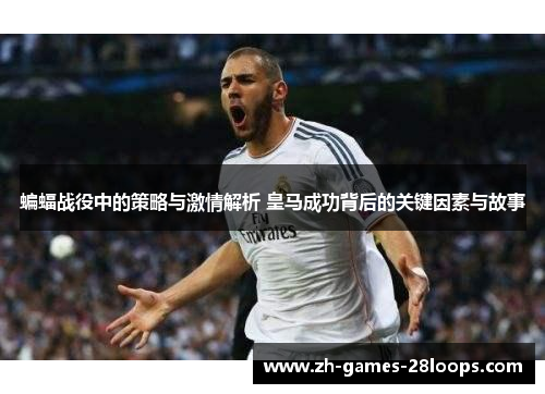 蝙蝠战役中的策略与激情解析 皇马成功背后的关键因素与故事 蝙蝠战役中的策略与激情解析 皇马成功背后的关键因素与故事