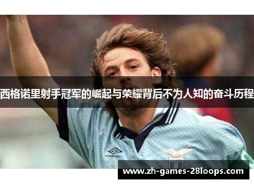 西格诺里射手冠军的崛起与荣耀背后不为人知的奋斗历程 西格诺里射手冠军的崛起与荣耀背后不为人知的奋斗历程