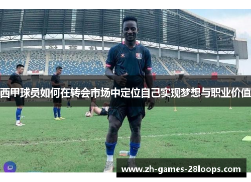 西甲球员如何在转会市场中定位自己实现梦想与职业价值