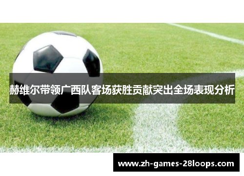 赫维尔带领广西队客场获胜贡献突出全场表现分析 赫维尔带领广西队客场获胜贡献突出全场表现分析