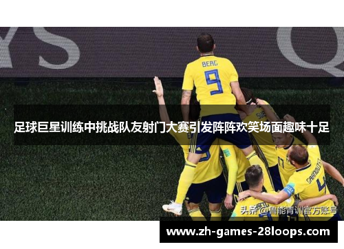 足球巨星训练中挑战队友射门大赛引发阵阵欢笑场面趣味十足