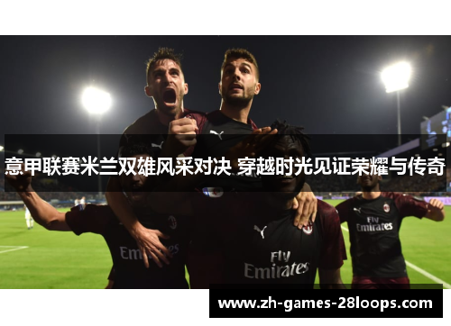 意甲联赛米兰双雄风采对决 穿越时光见证荣耀与传奇