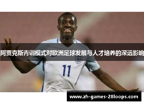 阿贾克斯青训模式对欧洲足球发展与人才培养的深远影响