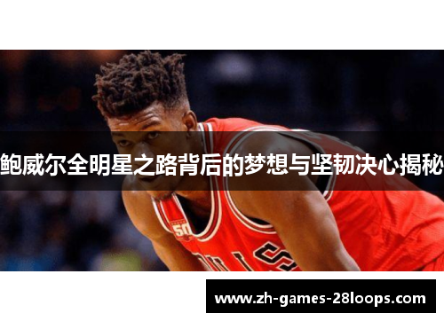 鲍威尔全明星之路背后的梦想与坚韧决心揭秘 鲍威尔全明星之路背后的梦想与坚韧决心揭秘
