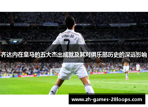 齐达内在皇马的五大杰出成就及其对俱乐部历史的深远影响 齐达内在皇马的五大杰出成就及其对俱乐部历史的深远影响
