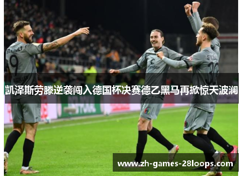 凯泽斯劳滕逆袭闯入德国杯决赛德乙黑马再掀惊天波澜 凯泽斯劳滕逆袭闯入德国杯决赛德乙黑马再掀惊天波澜