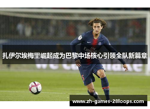 扎伊尔埃梅里崛起成为巴黎中场核心引领全队新篇章